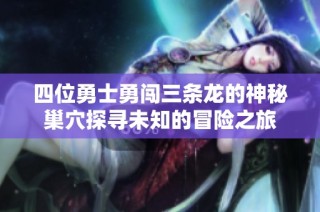 四位勇士勇闯三条龙的神秘巢穴探寻未知的冒险之旅