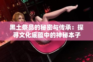 黑土祭品的秘密与传承：探寻文化底蕴中的神秘本子