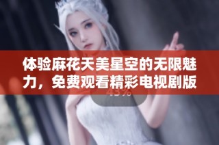 体验麻花天美星空的无限魅力，免费观看精彩电视剧版块新节目