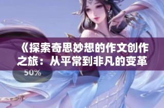 《探索奇思妙想的作文创作之旅：从平常到非凡的变革》