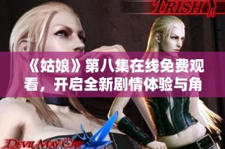《姑娘》第八集在线免费观看，开启全新剧情体验与角色命运的精彩交织