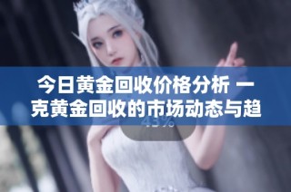 今日黄金回收价格分析 一克黄金回收的市场动态与趋势