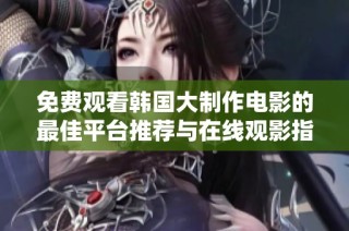 免费观看韩国大制作电影的最佳平台推荐与在线观影指南