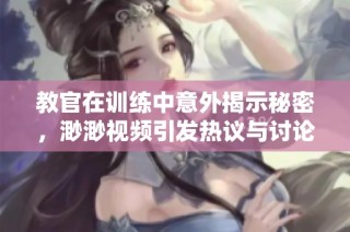 教官在训练中意外揭示秘密，渺渺视频引发热议与讨论