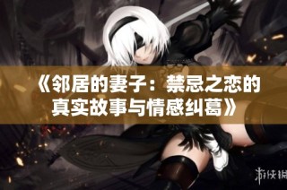 《邻居的妻子：禁忌之恋的真实故事与情感纠葛》