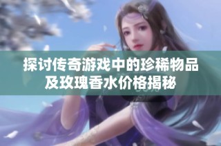 探讨传奇游戏中的珍稀物品及玫瑰香水价格揭秘