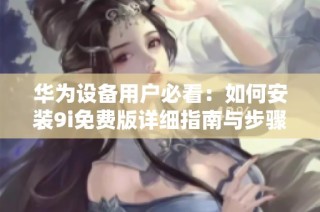 华为设备用户必看：如何安装9i免费版详细指南与步骤分享
