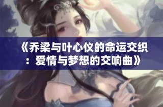 《乔梁与叶心仪的命运交织：爱情与梦想的交响曲》