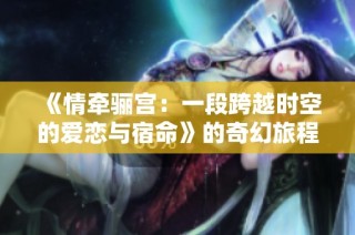 《情牵骊宫：一段跨越时空的爱恋与宿命》的奇幻旅程