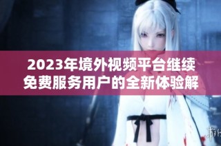 2023年境外视频平台继续免费服务用户的全新体验解析