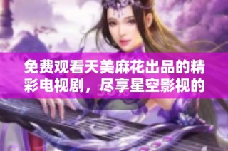 免费观看天美麻花出品的精彩电视剧，尽享星空影视的无穷魅力