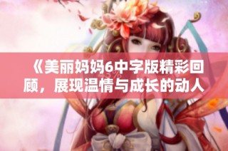 《美丽妈妈6中字版精彩回顾，展现温情与成长的动人旋律》