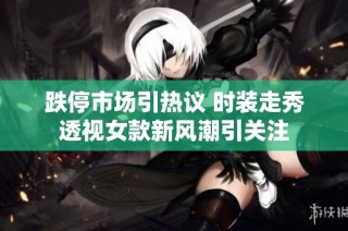 跌停市场引热议 时装走秀透视女款新风潮引关注