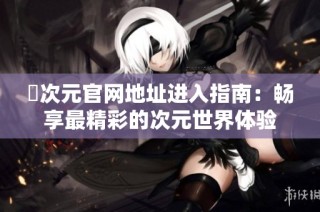 囧次元官网地址进入指南：畅享最精彩的次元世界体验