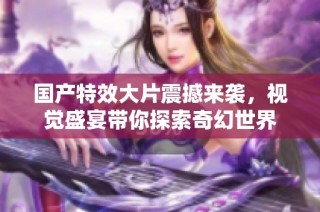 国产特效大片震撼来袭，视觉盛宴带你探索奇幻世界
