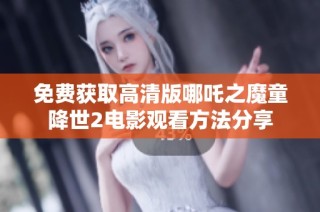 免费获取高清版哪吒之魔童降世2电影观看方法分享