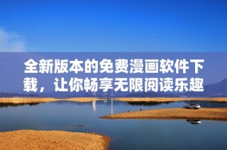 全新版本的免费漫画软件下载，让你畅享无限阅读乐趣