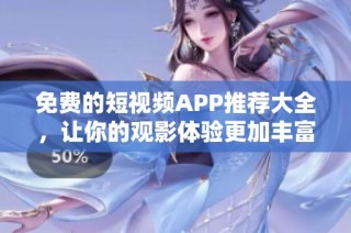 免费的短视频APP推荐大全，让你的观影体验更加丰富多彩