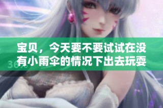 宝贝，今天要不要试试在没有小雨伞的情况下出去玩耍呢