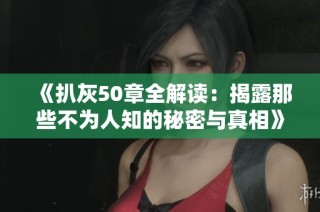 《扒灰50章全解读：揭露那些不为人知的秘密与真相》