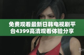 免费观看最新日韩电视剧平台4399高清观看体验分享