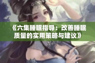 《六集睡眠指导：改善睡眠质量的实用策略与建议》