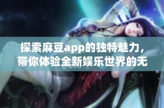探索麻豆app的独特魅力，带你体验全新娱乐世界的无限可能性