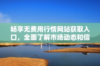 畅享无费用行情网站获取入口，全面了解市场动态和信息分析