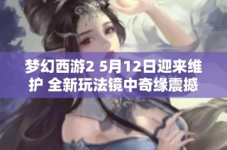 梦幻西游2 5月12日迎来维护 全新玩法镜中奇缘震撼上线