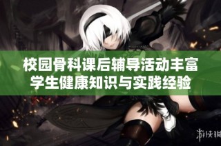 校园骨科课后辅导活动丰富学生健康知识与实践经验