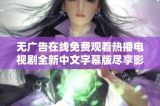 无广告在线免费观看热播电视剧全新中文字幕版尽享影视盛宴