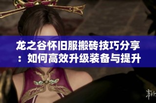 龙之谷怀旧服搬砖技巧分享：如何高效升级装备与提升收益