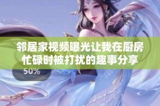 邻居家视频曝光让我在厨房忙碌时被打扰的趣事分享