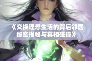 《交换理想生活的背后邻居秘密揭秘与真相碰撞》