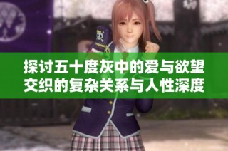 探讨五十度灰中的爱与欲望交织的复杂关系与人性深度解析