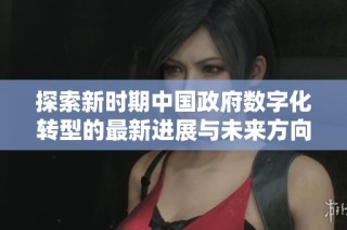 探索新时期中国政府数字化转型的最新进展与未来方向