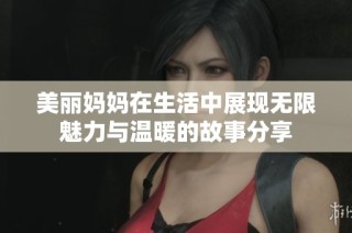 美丽妈妈在生活中展现无限魅力与温暖的故事分享