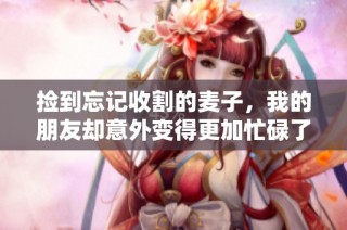 捡到忘记收割的麦子，我的朋友却意外变得更加忙碌了