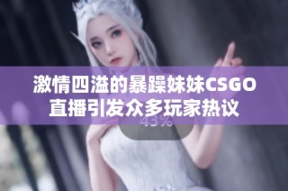 激情四溢的暴躁妹妹CSGO直播引发众多玩家热议