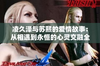 凌久泽与苏熙的爱情故事：从相遇到永恒的心灵交融全文免费阅读