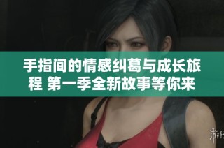 手指间的情感纠葛与成长旅程 第一季全新故事等你来探索