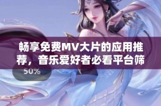畅享免费MV大片的应用推荐，音乐爱好者必看平台筛选