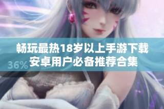 畅玩最热18岁以上手游下载 安卓用户必备推荐合集