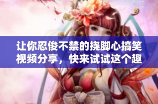 让你忍俊不禁的挠脚心搞笑视频分享，快来试试这个趣味体验！