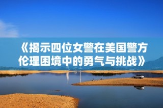 《揭示四位女警在美国警方伦理困境中的勇气与挑战》