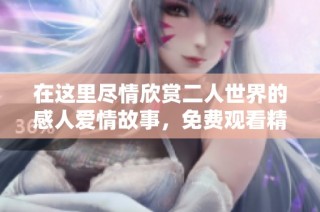 在这里尽情欣赏二人世界的感人爱情故事，免费观看精彩电视剧！
