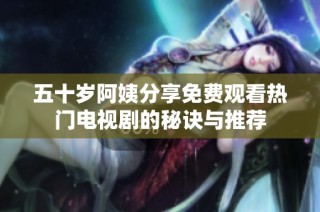五十岁阿姨分享免费观看热门电视剧的秘诀与推荐