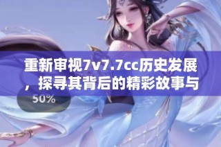 重新审视7v7.7cc历史发展，探寻其背后的精彩故事与影响力