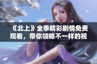 《北上》全季精彩剧情免费观看，带你领略不一样的视角与故事