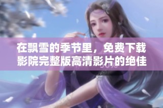在飘雪的季节里，免费下载影院完整版高清影片的绝佳选择